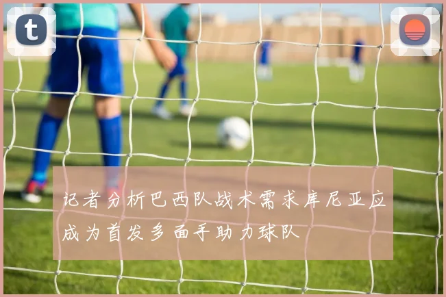 记者分析巴西队战术需求库尼亚应成为首发多面手助力球队