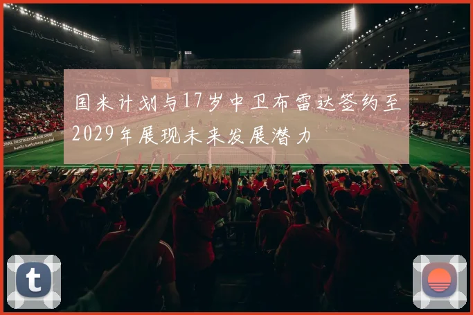 国米计划与17岁中卫布雷达签约至2029年展现未来发展潜力