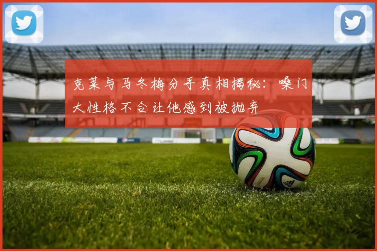 克莱与马冬梅分手真相揭秘：嗓门大性格不合让他感到被抛弃