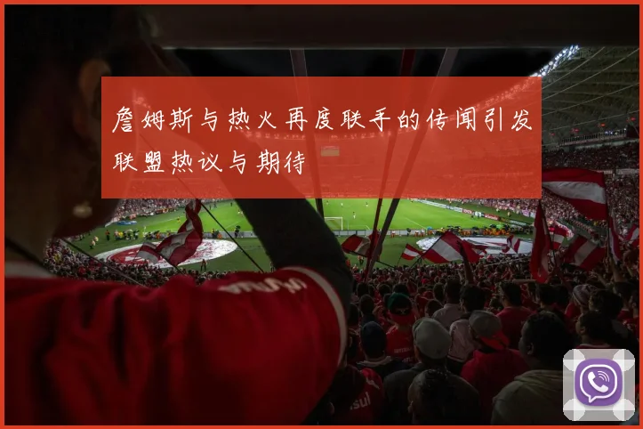 詹姆斯与热火再度联手的传闻引发联盟热议与期待