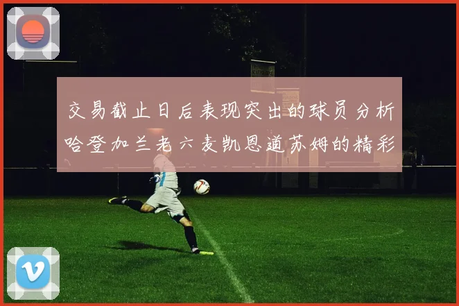 交易截止日后表现突出的球员分析哈登加兰老六麦凯恩道苏姆的精彩表现