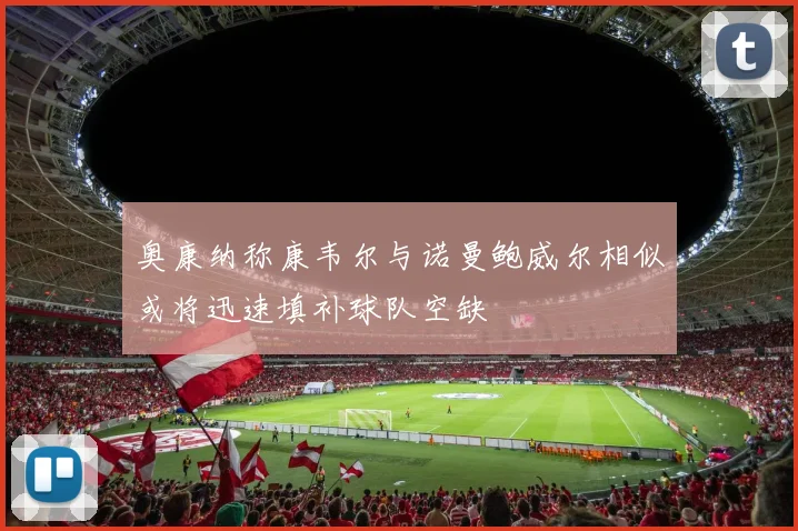 奥康纳称康韦尔与诺曼鲍威尔相似或将迅速填补球队空缺