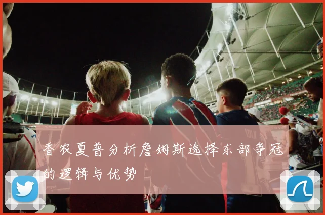 香农夏普分析詹姆斯选择东部争冠的逻辑与优势
