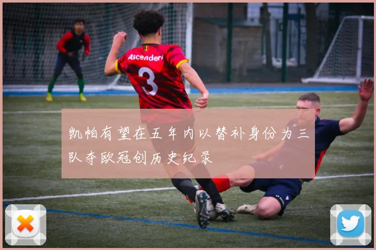 凯帕有望在五年内以替补身份为三队夺欧冠创历史纪录
