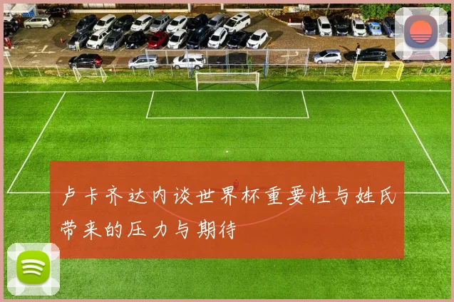 卢卡齐达内谈世界杯重要性与姓氏带来的压力与期待